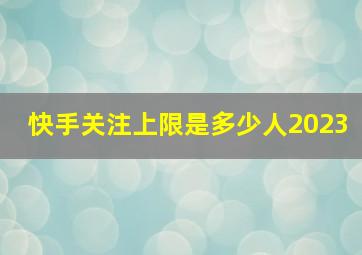 快手关注上限是多少人2023