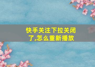 快手关注下拉关闭了,怎么重新播放