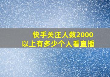 快手关注人数2000以上有多少个人看直播