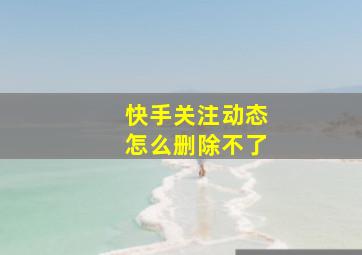 快手关注动态怎么删除不了