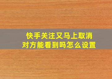 快手关注又马上取消对方能看到吗怎么设置