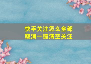 快手关注怎么全部取消一键清空关注