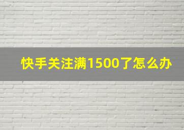 快手关注满1500了怎么办