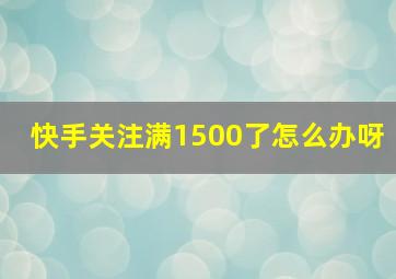 快手关注满1500了怎么办呀