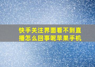 快手关注界面看不到直播怎么回事呢苹果手机