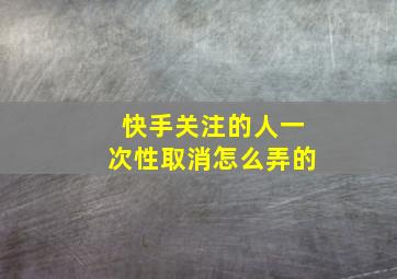 快手关注的人一次性取消怎么弄的