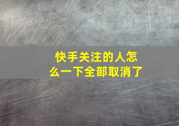 快手关注的人怎么一下全部取消了