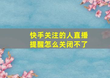 快手关注的人直播提醒怎么关闭不了