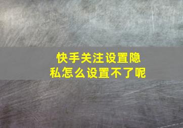 快手关注设置隐私怎么设置不了呢