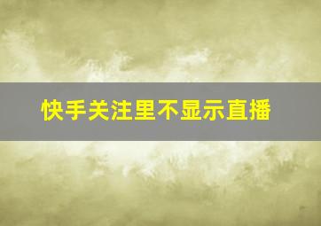 快手关注里不显示直播