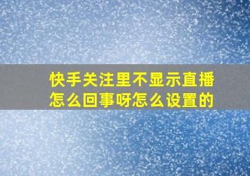 快手关注里不显示直播怎么回事呀怎么设置的