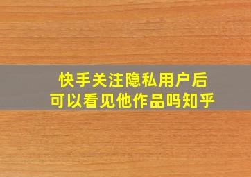 快手关注隐私用户后可以看见他作品吗知乎