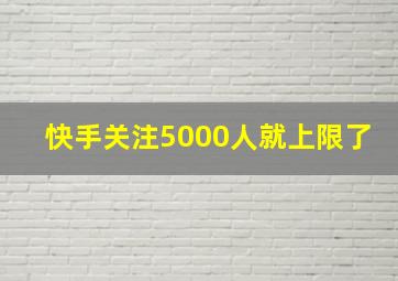 快手关注5000人就上限了