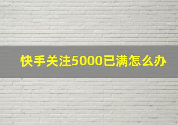 快手关注5000已满怎么办