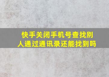 快手关闭手机号查找别人通过通讯录还能找到吗