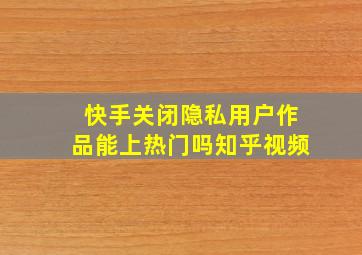 快手关闭隐私用户作品能上热门吗知乎视频