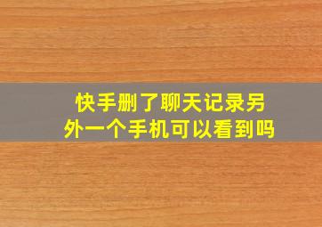 快手删了聊天记录另外一个手机可以看到吗