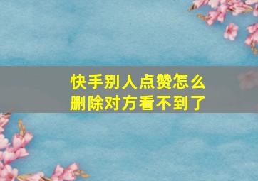 快手别人点赞怎么删除对方看不到了