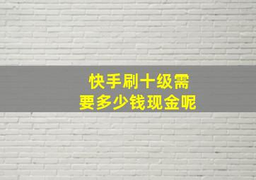 快手刷十级需要多少钱现金呢