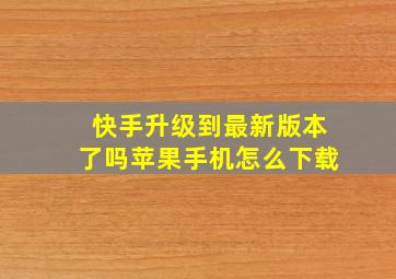 快手升级到最新版本了吗苹果手机怎么下载