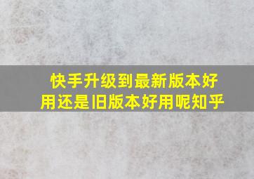 快手升级到最新版本好用还是旧版本好用呢知乎