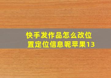 快手发作品怎么改位置定位信息呢苹果13