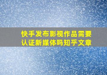 快手发布影视作品需要认证新媒体吗知乎文章