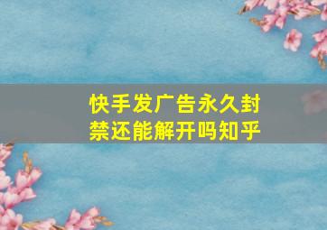 快手发广告永久封禁还能解开吗知乎