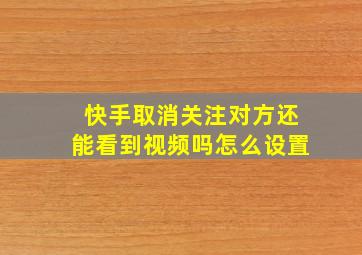 快手取消关注对方还能看到视频吗怎么设置