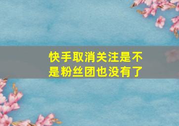 快手取消关注是不是粉丝团也没有了