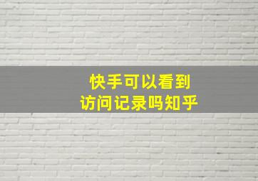 快手可以看到访问记录吗知乎