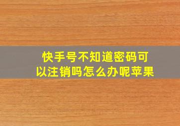 快手号不知道密码可以注销吗怎么办呢苹果