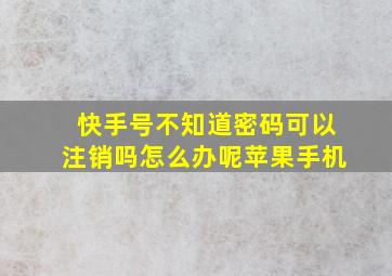 快手号不知道密码可以注销吗怎么办呢苹果手机