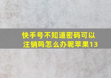 快手号不知道密码可以注销吗怎么办呢苹果13