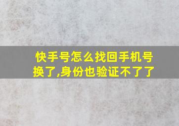 快手号怎么找回手机号换了,身份也验证不了了