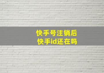 快手号注销后快手id还在吗