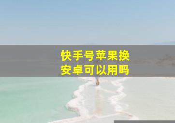 快手号苹果换安卓可以用吗