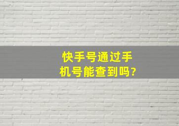 快手号通过手机号能查到吗?