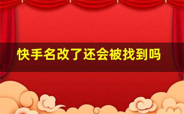 快手名改了还会被找到吗