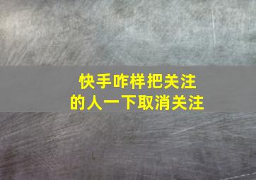 快手咋样把关注的人一下取消关注