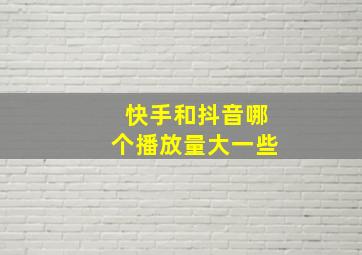 快手和抖音哪个播放量大一些