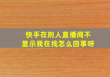 快手在别人直播间不显示我在线怎么回事呀