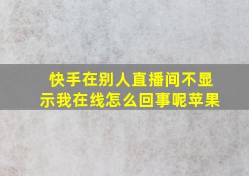 快手在别人直播间不显示我在线怎么回事呢苹果