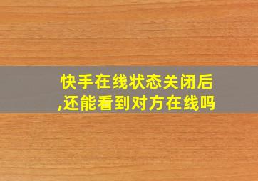 快手在线状态关闭后,还能看到对方在线吗