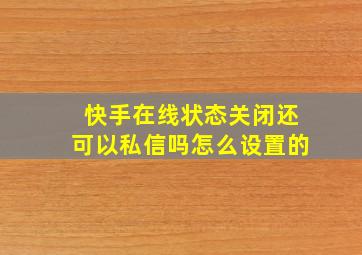 快手在线状态关闭还可以私信吗怎么设置的