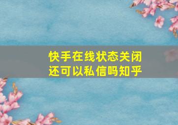 快手在线状态关闭还可以私信吗知乎