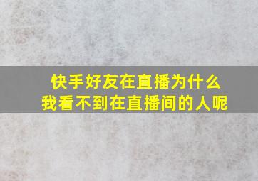 快手好友在直播为什么我看不到在直播间的人呢