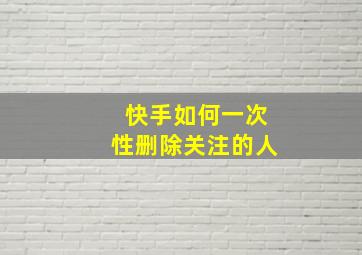 快手如何一次性删除关注的人