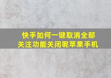 快手如何一键取消全部关注功能关闭呢苹果手机