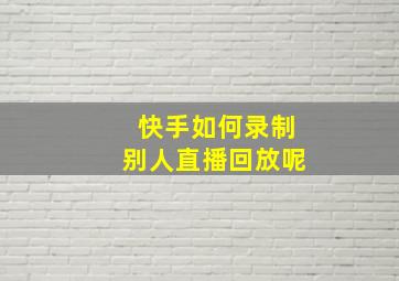 快手如何录制别人直播回放呢